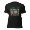 Admit It Life Would Be Boring Without Me T-Shirt - Retro Sarcastic Tee