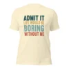 Admit It Life Would Be Boring Without Me T-Shirt - Retro Sarcastic Tee