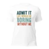 Admit It Life Would Be Boring Without Me T-Shirt - Retro Sarcastic Tee