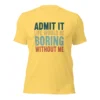 Admit It Life Would Be Boring Without Me T-Shirt - Retro Sarcastic Tee